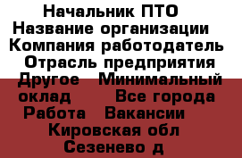 Начальник ПТО › Название организации ­ Компания-работодатель › Отрасль предприятия ­ Другое › Минимальный оклад ­ 1 - Все города Работа » Вакансии   . Кировская обл.,Сезенево д.